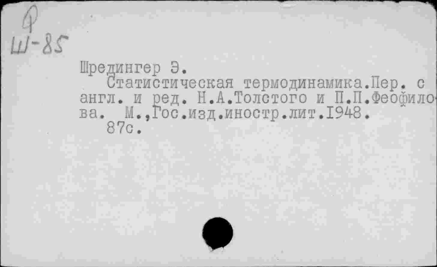 ﻿Шредингер Э.
Статистическая термодинамика.Пер. с англ, и ред. Н.А.Толстого и П.П.Феофило ва. М.,Гос.изд.иностр.лит.1948.
87с.